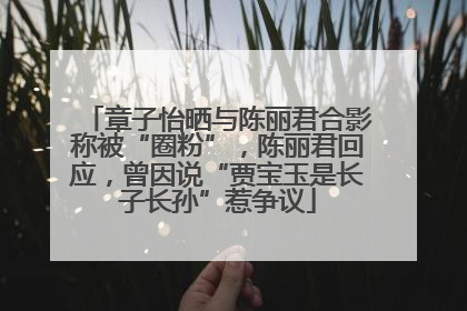 章子怡晒与陈丽君合影称被“圈粉”，陈丽君回应，曾因说“贾宝玉是长子长孙”惹争议