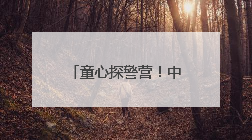 童心探警营！中央大街上的“警”彩六一奇妙之旅