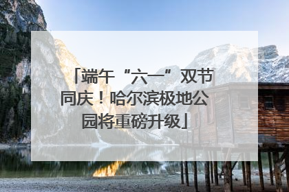 端午“六一”双节同庆！哈尔滨极地公园将重磅升级