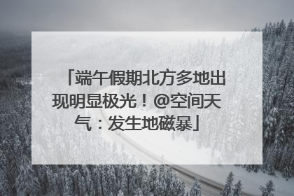 端午假期北方多地出现明显极光！@空间天气：发生地磁暴