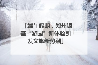 端午假期，郑州银基“游园”新体验引发文旅新热潮