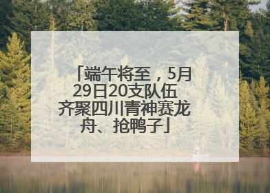 端午将至，5月29日20支队伍齐聚四川青神赛龙舟、抢鸭子