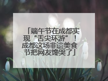 端午节在成都实现“舌尖环游”！成都这场非遗美食节把网友馋哭了