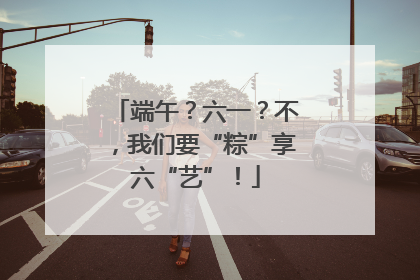 端午？六一？不，我们要“粽”享六“艺”！