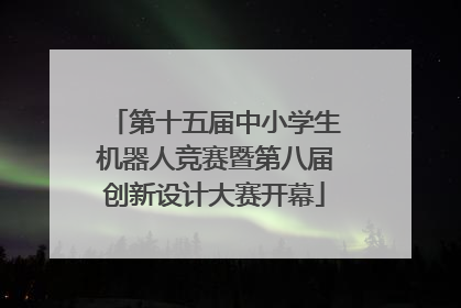 第十五届中小学生机器人竞赛暨第八届创新设计大赛开幕