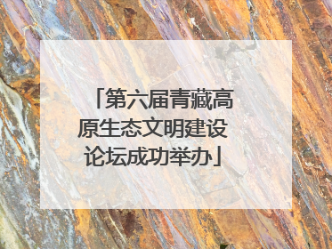 第六届青藏高原生态文明建设论坛成功举办