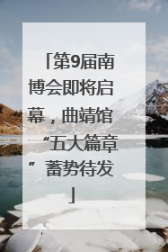 第9届南博会即将启幕，曲靖馆“五大篇章”蓄势待发