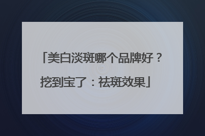 美白淡斑哪个品牌好？挖到宝了：祛斑效果