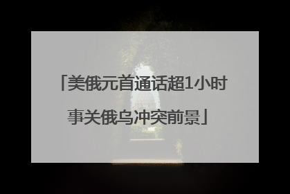 美俄元首通话超1小时 事关俄乌冲突前景