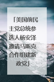美国前民主党总统参选人杨安泽邀请马斯克合作组建新政党