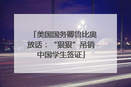 美国国务卿鲁比奥放话：“狠狠”吊销中国学生签证