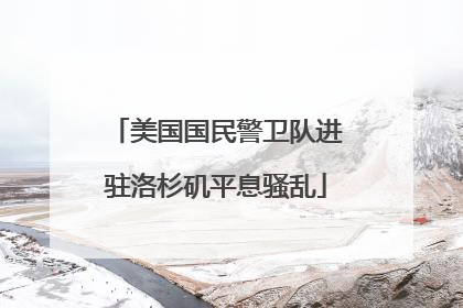 美国国民警卫队进驻洛杉矶平息骚乱
