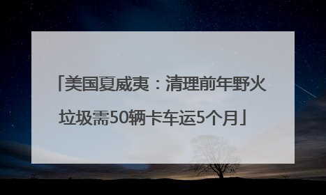 美国夏威夷：清理前年野火垃圾需50辆卡车运5个月