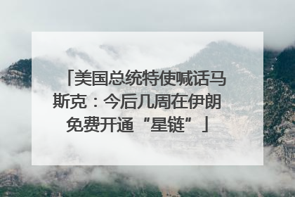 美国总统特使喊话马斯克：今后几周在伊朗免费开通“星链”
