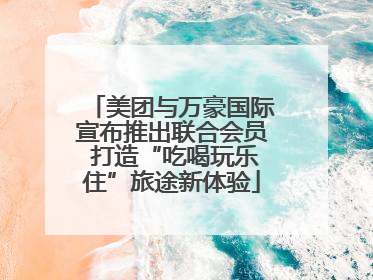 美团与万豪国际宣布推出联合会员 打造“吃喝玩乐住”旅途新体验