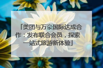 美团与万豪国际达成合作：发布联合会员，探索一站式旅游新体验