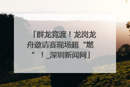 群龙竞渡！龙岗龙舟邀请赛现场超“燃”！_深圳新闻网