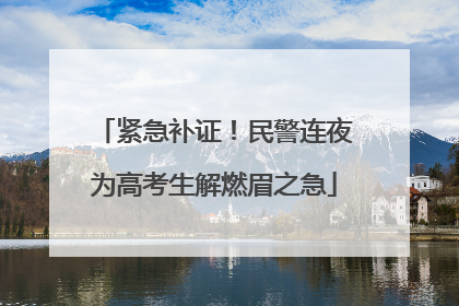 紧急补证！民警连夜为高考生解燃眉之急