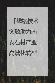 线锯技术突破助力南安石材产业高端化转型
