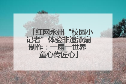 红网永州“校园小记者”体验非遗漆扇制作：一扇一世界 童心传匠心