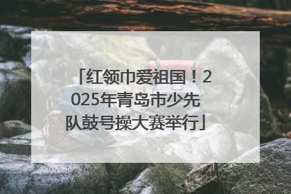红领巾爱祖国！2025年青岛市少先队鼓号操大赛举行