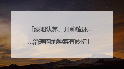 绿地认养、开种植课……治理圈地种菜有妙招