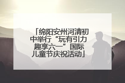 绵阳安州河清初中举行“玩有引力 趣享六一”国际儿童节庆祝活动