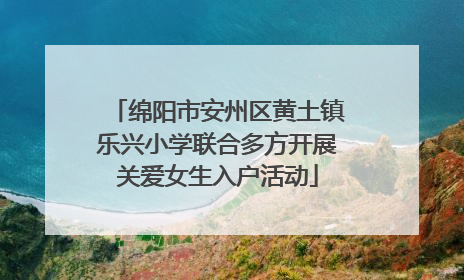 绵阳市安州区黄土镇乐兴小学联合多方开展关爱女生入户活动
