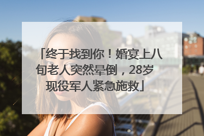 终于找到你！婚宴上八旬老人突然晕倒，28岁现役军人紧急施救