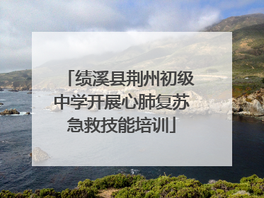 绩溪县荆州初级中学开展心肺复苏急救技能培训