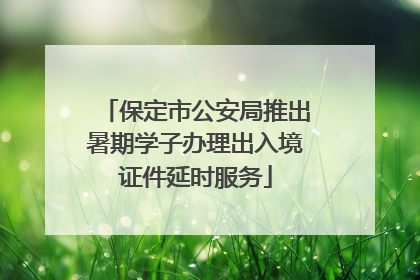保定市公安局推出暑期学子办理出入境证件延时服务