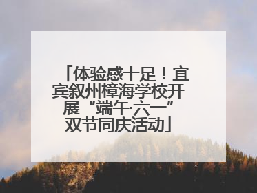 体验感十足！宜宾叙州樟海学校开展“端午·六一”双节同庆活动