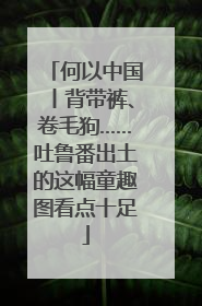 何以中国丨背带裤、卷毛狗……吐鲁番出土的这幅童趣图看点十足