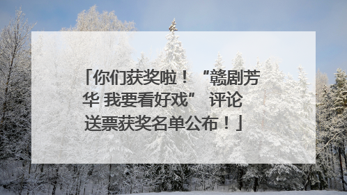你们获奖啦！“赣剧芳华 我要看好戏” 评论送票获奖名单公布！