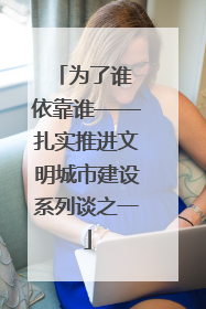 为了谁 依靠谁——扎实推进文明城市建设系列谈之一