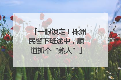一眼锁定！株洲民警下班途中，顺道抓个“熟人”