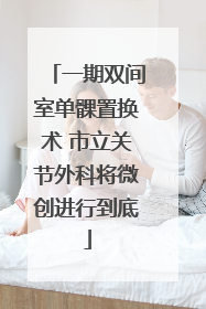 一期双间室单髁置换术 市立关节外科将微创进行到底