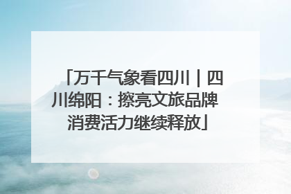 万千气象看四川｜四川绵阳：擦亮文旅品牌 消费活力继续释放