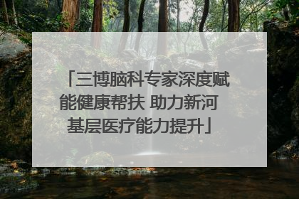 三博脑科专家深度赋能健康帮扶 助力新河基层医疗能力提升