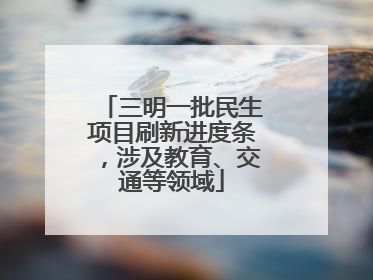 三明一批民生项目刷新进度条，涉及教育、交通等领域