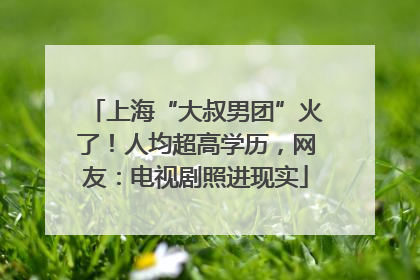 上海“大叔男团”火了！人均超高学历，网友：电视剧照进现实