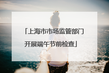 上海市市场监管部门开展端午节前检查
