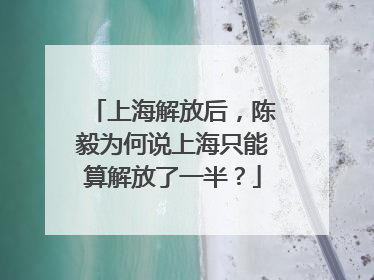 上海解放后，陈毅为何说上海只能算解放了一半？