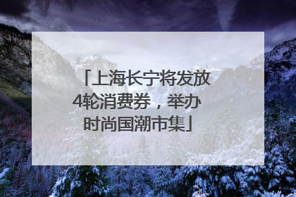 上海长宁将发放4轮消费券，举办时尚国潮市集