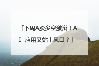 下周A股多空激辩！AI+应用又站上风口？