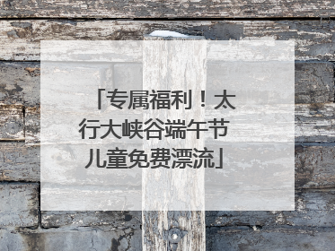专属福利！太行大峡谷端午节儿童免费漂流