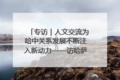 专访｜人文交流为哈中关系发展不断注入新动力——访哈萨克斯坦文化与信息部部长巴拉耶娃