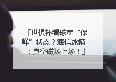 世俱杯看球星“保鲜”状态？海信冰箱：真空磁场上场！