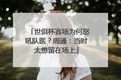 世俱杯赛场为何怒吼队医？周通：当时太想留在场上