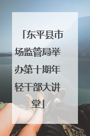 东平县市场监管局举办第十期年轻干部大讲堂